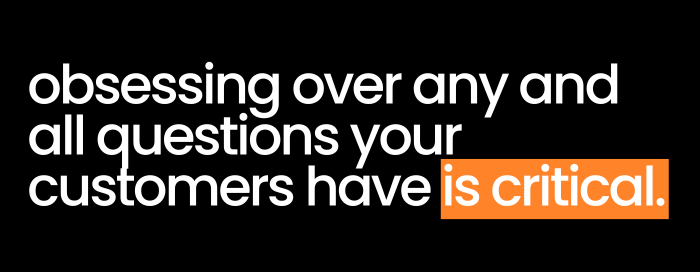 Obsessing over any and all questions your customers have is critical